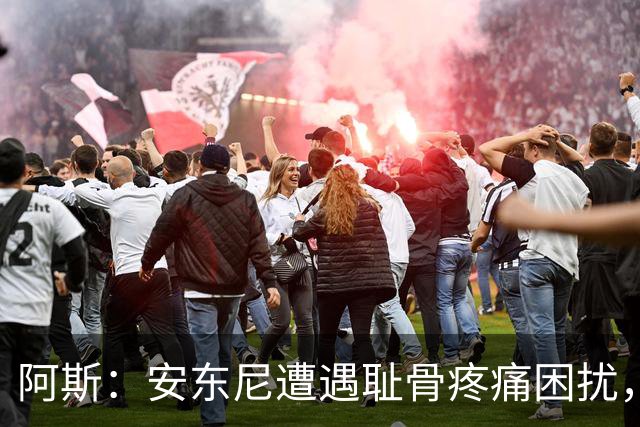 阿斯：安东尼遭遇耻骨疼痛困扰，但决定不手术而是通过休息缓解